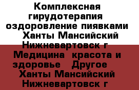 Комплексная гирудотерапия (оздоровление пиявками) - Ханты-Мансийский, Нижневартовск г. Медицина, красота и здоровье » Другое   . Ханты-Мансийский,Нижневартовск г.